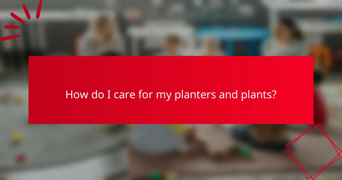 How do I care for my planters and plants?